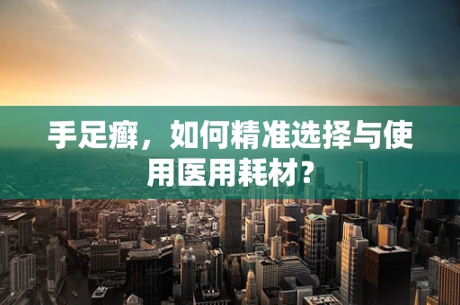 手足癣，如何精准选择与使用医用耗材？