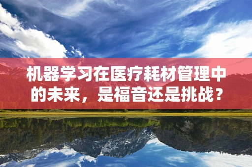 机器学习在医疗耗材管理中的未来，是福音还是挑战？