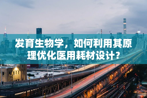 发育生物学，如何利用其原理优化医用耗材设计？