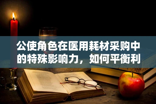 公使角色在医用耗材采购中的特殊影响力，如何平衡利益与责任？