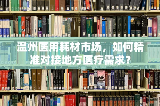 温州医用耗材市场，如何精准对接地方医疗需求？