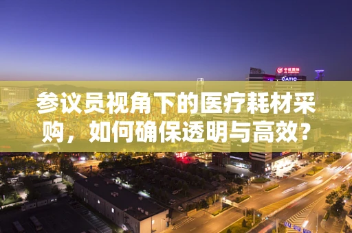参议员视角下的医疗耗材采购，如何确保透明与高效？