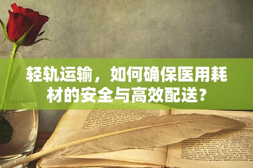 轻轨运输，如何确保医用耗材的安全与高效配送？