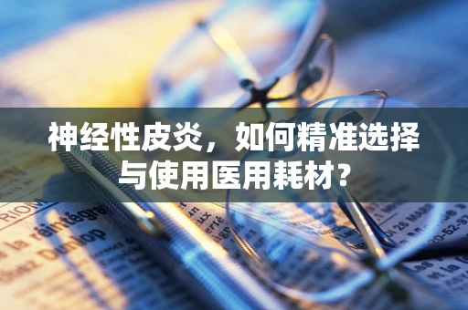神经性皮炎，如何精准选择与使用医用耗材？