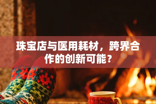 珠宝店与医用耗材，跨界合作的创新可能？