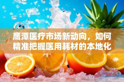 鹰潭医疗市场新动向，如何精准把握医用耗材的本地化需求？