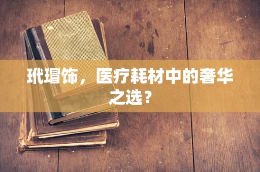 玳瑁饰，医疗耗材中的奢华之选？