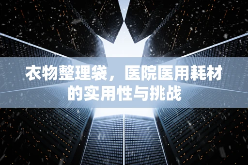 衣物整理袋，医院医用耗材的实用性与挑战