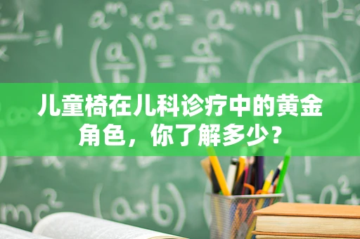 儿童椅在儿科诊疗中的黄金角色，你了解多少？