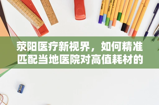 荥阳医疗新视界，如何精准匹配当地医院对高值耗材的需求？