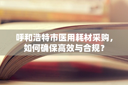 呼和浩特市医用耗材采购，如何确保高效与合规？