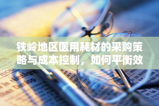 铁岭地区医用耗材的采购策略与成本控制，如何平衡效率与成本？