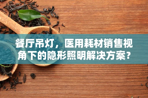 餐厅吊灯，医用耗材销售视角下的隐形照明解决方案？