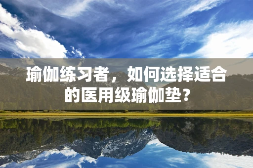 瑜伽练习者，如何选择适合的医用级瑜伽垫？