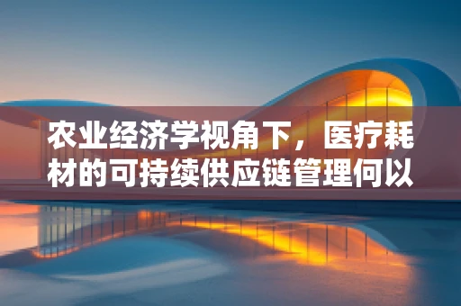 农业经济学视角下，医疗耗材的可持续供应链管理何以实现？