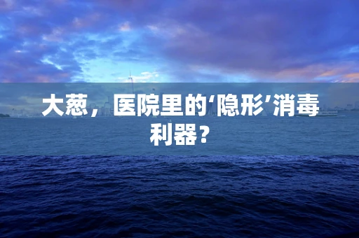 大葱，医院里的‘隐形’消毒利器？