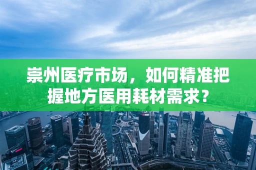 崇州医疗市场，如何精准把握地方医用耗材需求？