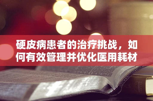 硬皮病患者的治疗挑战，如何有效管理并优化医用耗材的选用？