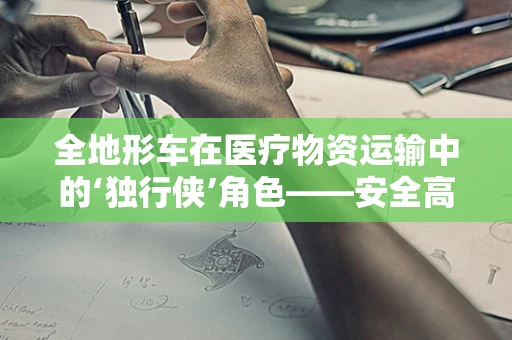 全地形车在医疗物资运输中的‘独行侠’角色——安全高效，还是‘野’路上的‘救’星？