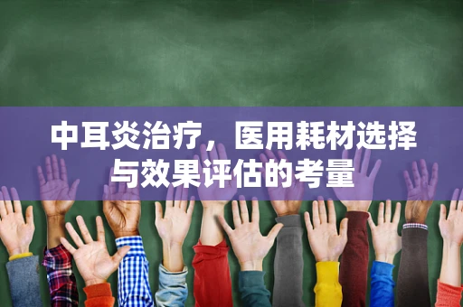 中耳炎治疗，医用耗材选择与效果评估的考量