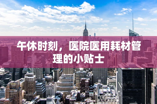 午休时刻，医院医用耗材管理的小贴士
