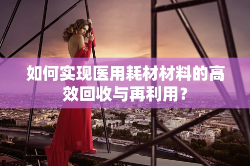 如何实现医用耗材材料的高效回收与再利用？