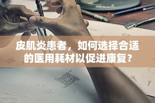 皮肌炎患者，如何选择合适的医用耗材以促进康复？