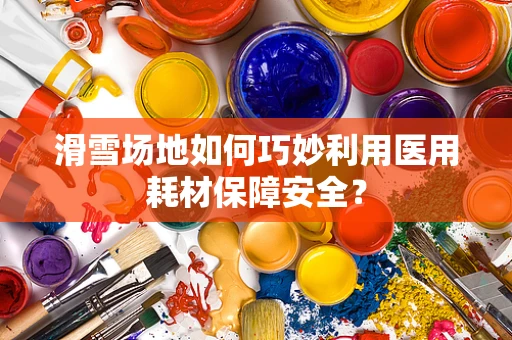 滑雪场地如何巧妙利用医用耗材保障安全？