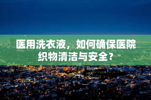 医用洗衣液，如何确保医院织物清洁与安全？