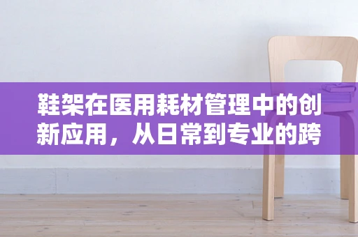 鞋架在医用耗材管理中的创新应用，从日常到专业的跨越