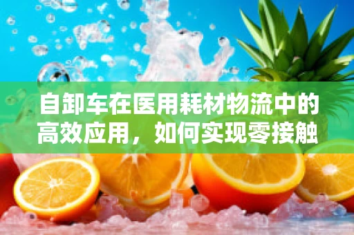 自卸车在医用耗材物流中的高效应用，如何实现零接触装卸？