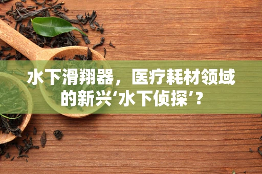 水下滑翔器，医疗耗材领域的新兴‘水下侦探’？