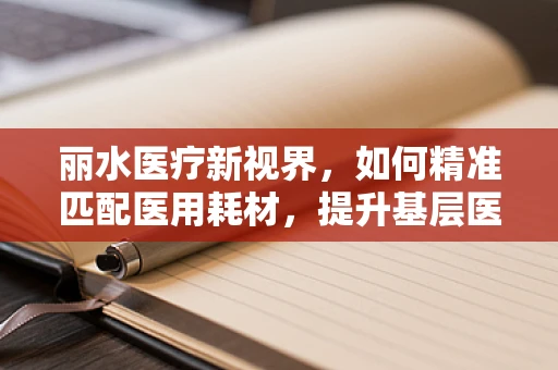 丽水医疗新视界，如何精准匹配医用耗材，提升基层医院效能？