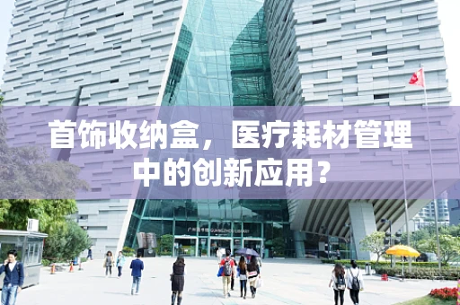 首饰收纳盒，医疗耗材管理中的创新应用？