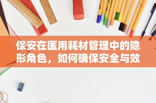保安在医用耗材管理中的隐形角色，如何确保安全与效率的双重保障？