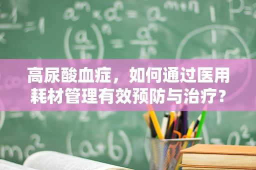 高尿酸血症，如何通过医用耗材管理有效预防与治疗？