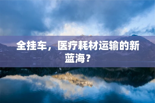 全挂车，医疗耗材运输的新蓝海？