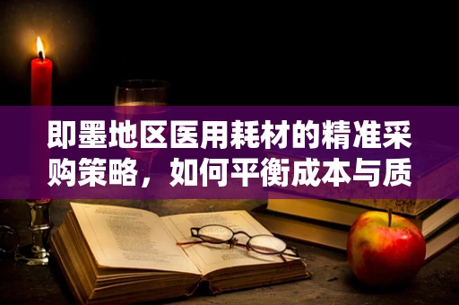 即墨地区医用耗材的精准采购策略，如何平衡成本与质量？