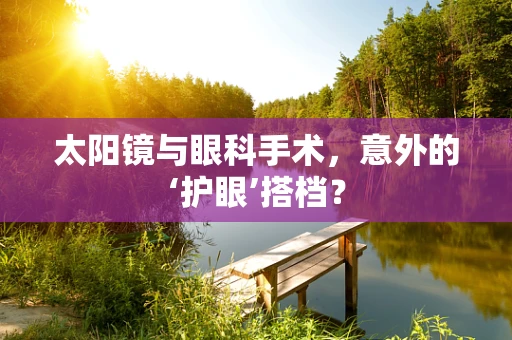 太阳镜与眼科手术，意外的‘护眼’搭档？