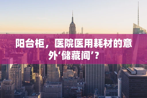 阳台柜，医院医用耗材的意外‘储藏间’？