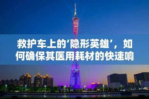 救护车上的‘隐形英雄’，如何确保其医用耗材的快速响应与高效管理？