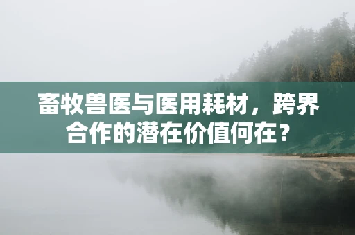 畜牧兽医与医用耗材，跨界合作的潜在价值何在？