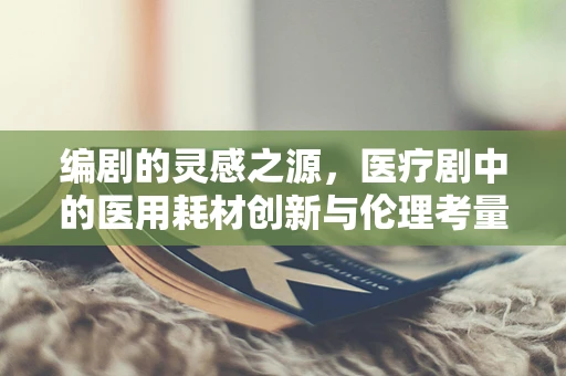 编剧的灵感之源，医疗剧中的医用耗材创新与伦理考量