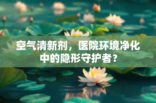 空气清新剂，医院环境净化中的隐形守护者？