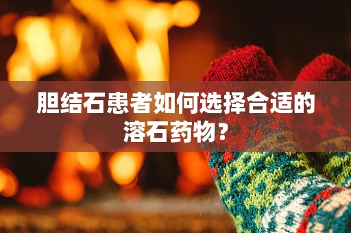 胆结石患者如何选择合适的溶石药物？