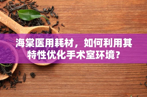 海棠医用耗材，如何利用其特性优化手术室环境？