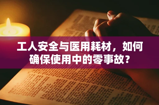 工人安全与医用耗材，如何确保使用中的零事故？