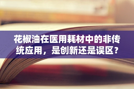 花椒油在医用耗材中的非传统应用，是创新还是误区？