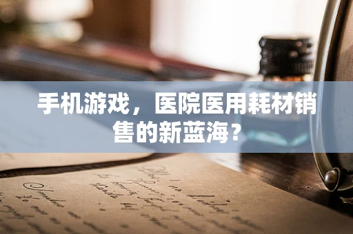 手机游戏，医院医用耗材销售的新蓝海？