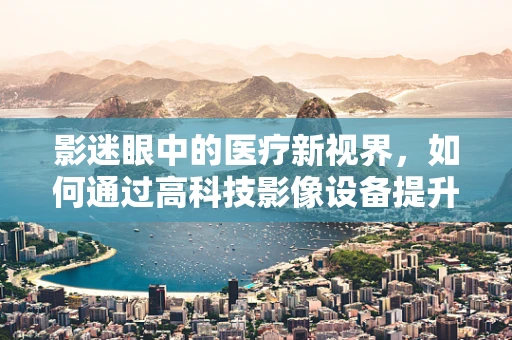 影迷眼中的医疗新视界，如何通过高科技影像设备提升诊断精准度？